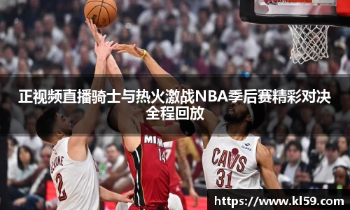 正视频直播骑士与热火激战NBA季后赛精彩对决全程回放